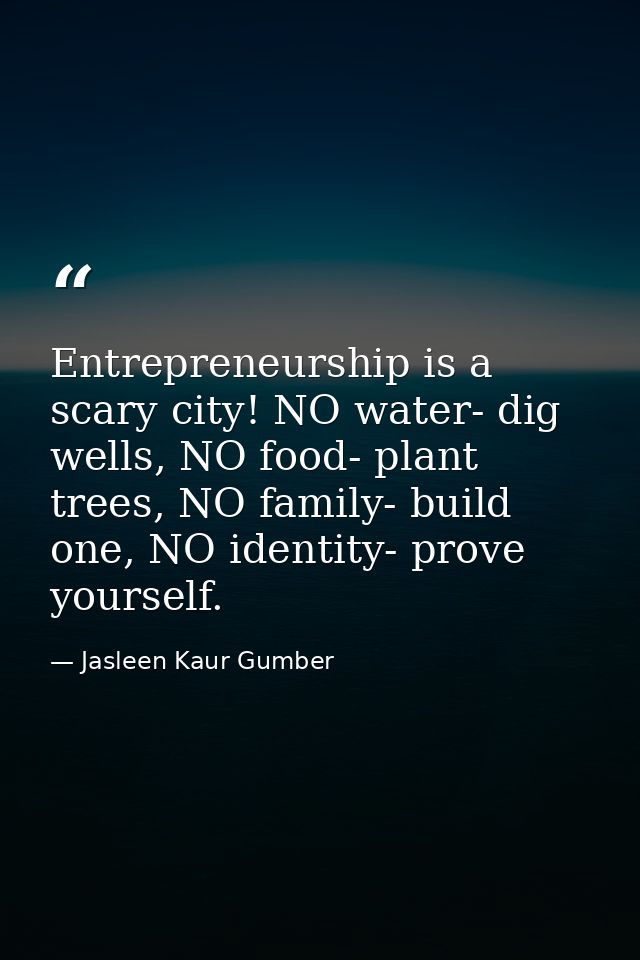 Entrepreneurship is a scary city! NO water- dig wells, NO food- plant trees, NO family- build one, NO identity- prove yo — Jasleen Kaur Gumber