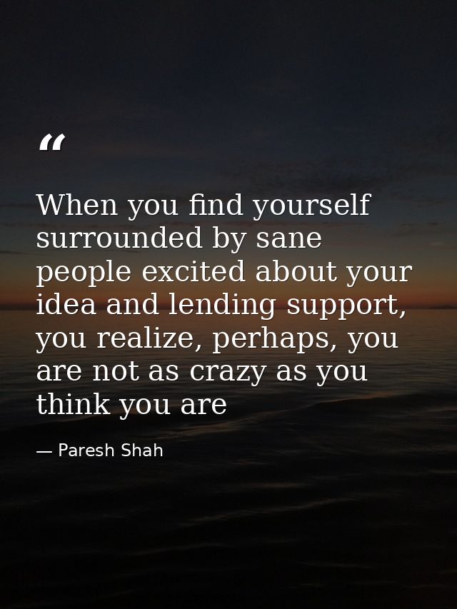 When you find yourself surrounded by sane people excited about your idea and lending support, you realize, perhaps, you  — Paresh Shah