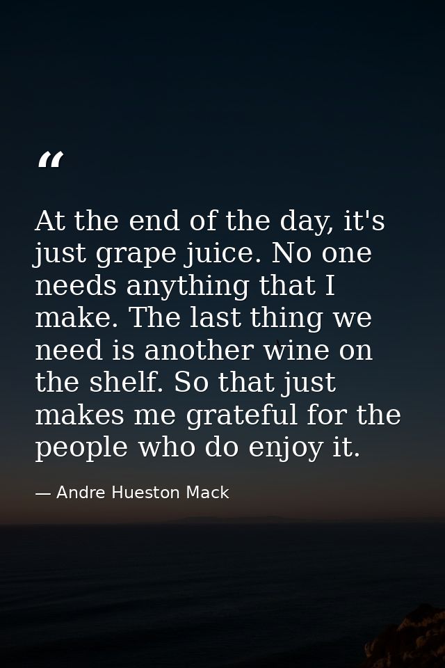 At the end of the day, it's just grape juice. No one needs anything that I make. The last thing we need is another wine  — Andre Hueston Mack