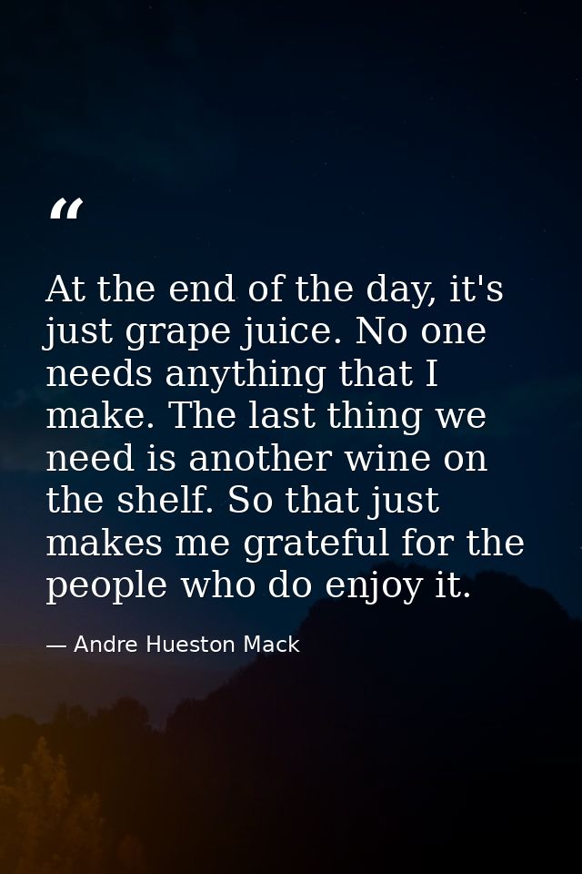 At the end of the day, it's just grape juice. No one needs anything that I make. The last thing we need is another wine  — Andre Hueston Mack
