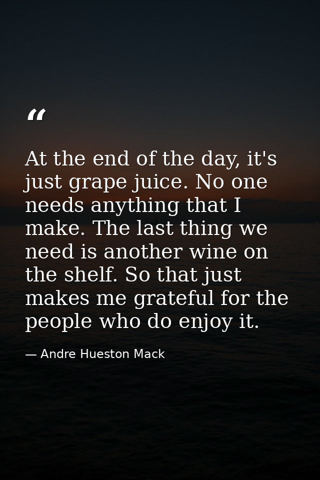 At the end of the day, it's just grape juice. No one needs anything that I make. The last thing we need is another wine  — Andre Hueston Mack
