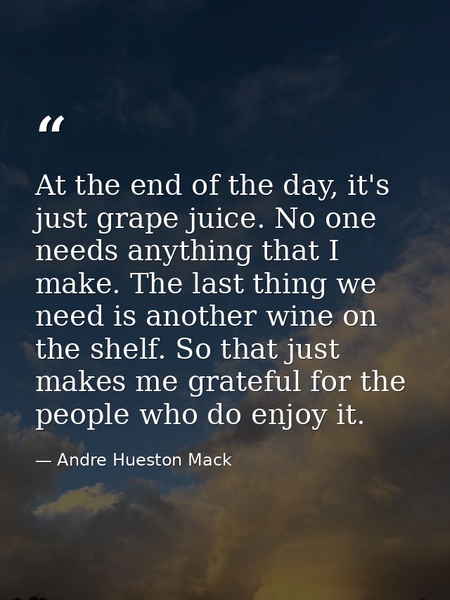 At the end of the day, it's just grape juice. No one needs anything that I make. The last thing we need is another wine  — Andre Hueston Mack