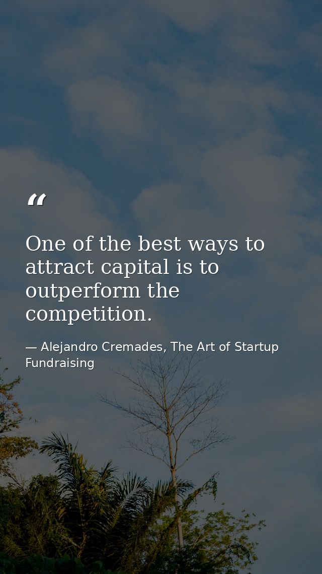 One of the best ways to attract capital is to outperform the competition. — Alejandro Cremades, The Art of Startup Fundraising
