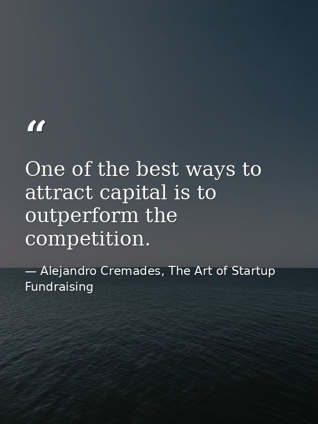 One of the best ways to attract capital is to outperform the competition. — Alejandro Cremades, The Art of Startup Fundraising