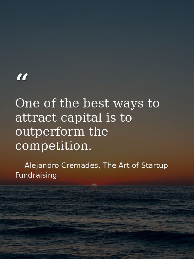 One of the best ways to attract capital is to outperform the competition. — Alejandro Cremades, The Art of Startup Fundraising