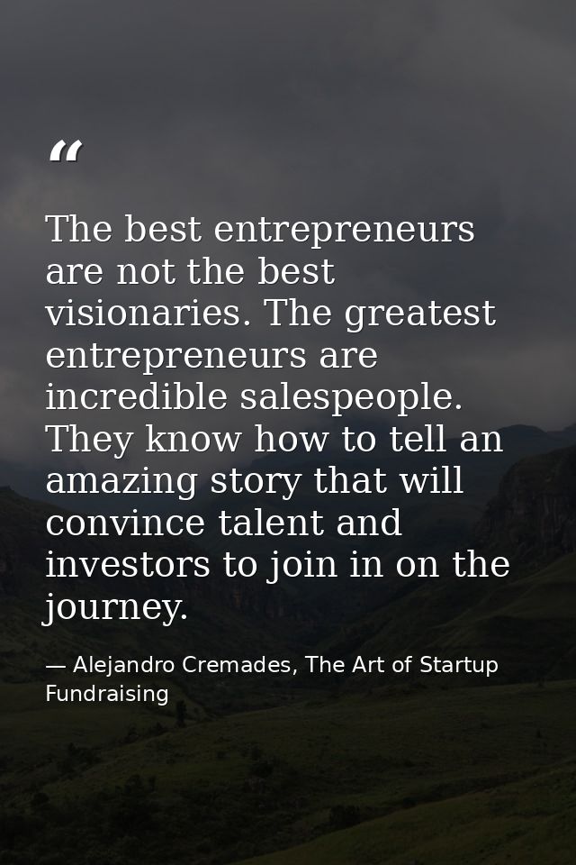 The best entrepreneurs are not the best visionaries. The greatest entrepreneurs are incredible salespeople. They know ho — Alejandro Cremades, The Art of Startup Fundraising
