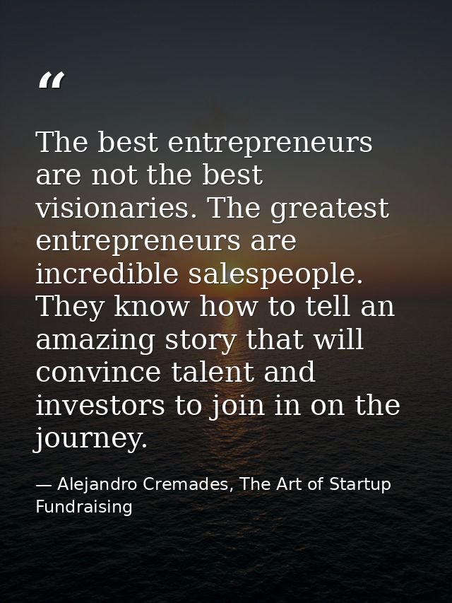 The best entrepreneurs are not the best visionaries. The greatest entrepreneurs are incredible salespeople. They know ho — Alejandro Cremades, The Art of Startup Fundraising