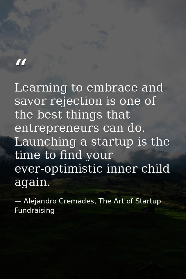 Learning to embrace and savor rejection is one of the best things that entrepreneurs can do. Launching a startup is the  — Alejandro Cremades, The Art of Startup Fundraising