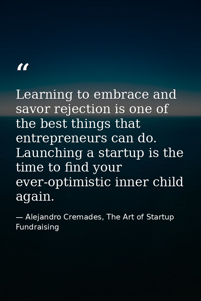 Learning to embrace and savor rejection is one of the best things that entrepreneurs can do. Launching a startup is the  — Alejandro Cremades, The Art of Startup Fundraising