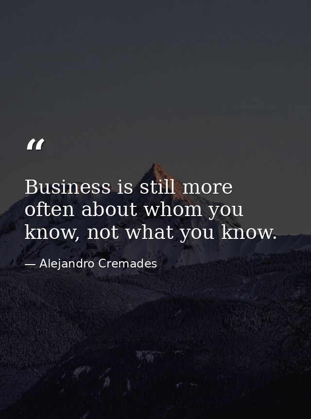 Business is still more often about whom you know, not what you know. — Alejandro Cremades
