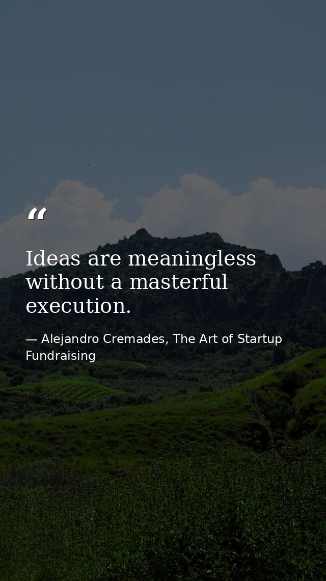 Ideas are meaningless without a masterful execution. — Alejandro Cremades, The Art of Startup Fundraising