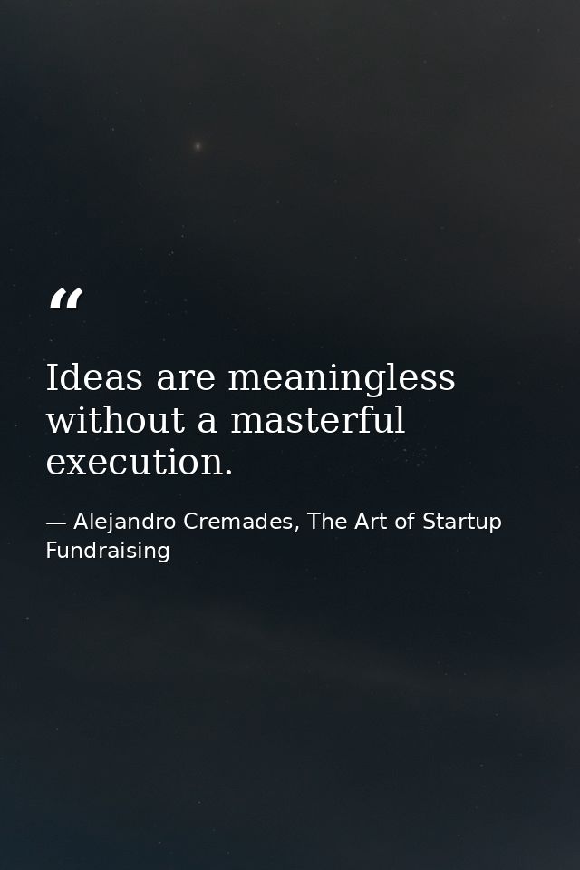 Ideas are meaningless without a masterful execution. — Alejandro Cremades, The Art of Startup Fundraising