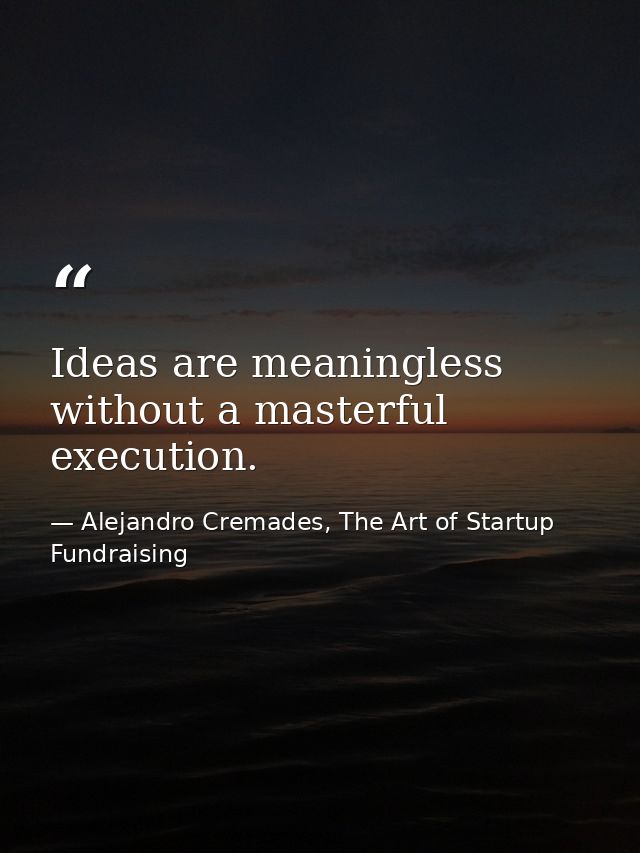 Ideas are meaningless without a masterful execution. — Alejandro Cremades, The Art of Startup Fundraising