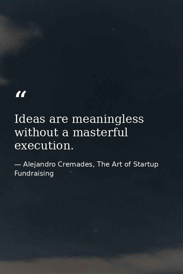 Ideas are meaningless without a masterful execution. — Alejandro Cremades, The Art of Startup Fundraising