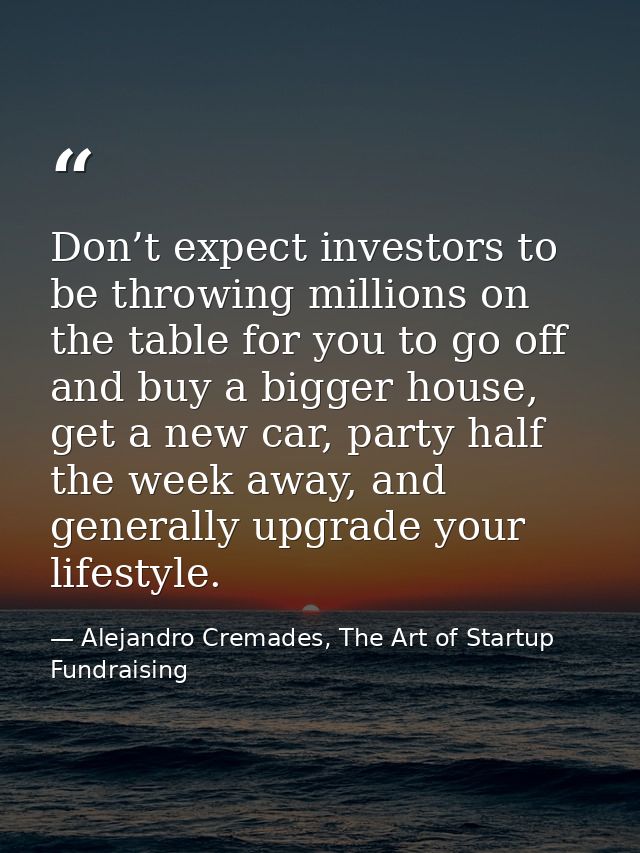 Don’t expect investors to be throwing millions on the table for you to go off and buy a bigger house, get a new car, par — Alejandro Cremades, The Art of Startup Fundraising