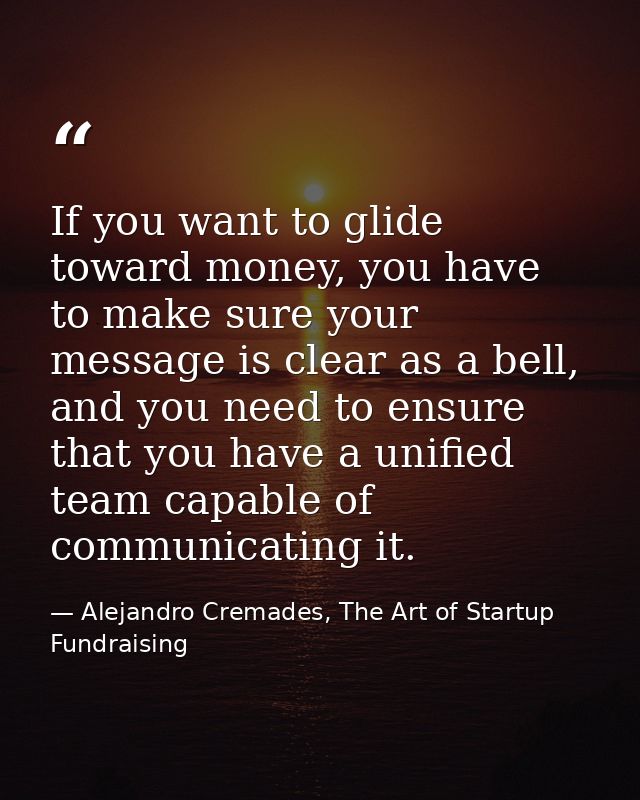 If you want to glide toward money, you have to make sure your message is clear as a bell, and you need to ensure that yo — Alejandro Cremades, The Art of Startup Fundraising