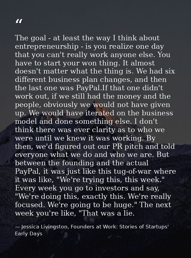 The goal - at least the way I think about entrepreneurship - is you realize one day that you can't really work anyone el — Jessica Livingston, Founders at Work: Stories of Startups' Early Days
