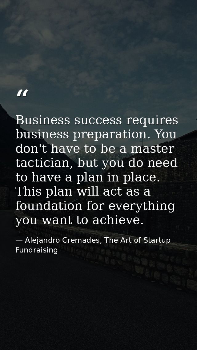 Business success requires business preparation. You don't have to be a master tactician, but you do need to have a plan  — Alejandro Cremades, The Art of Startup Fundraising