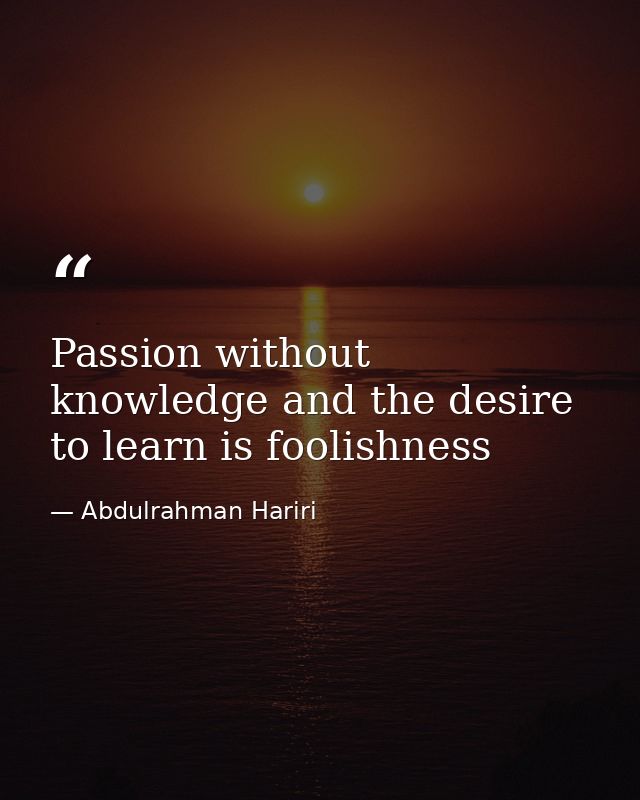 Passion without knowledge and the desire to learn is foolishness — Abdulrahman Hariri