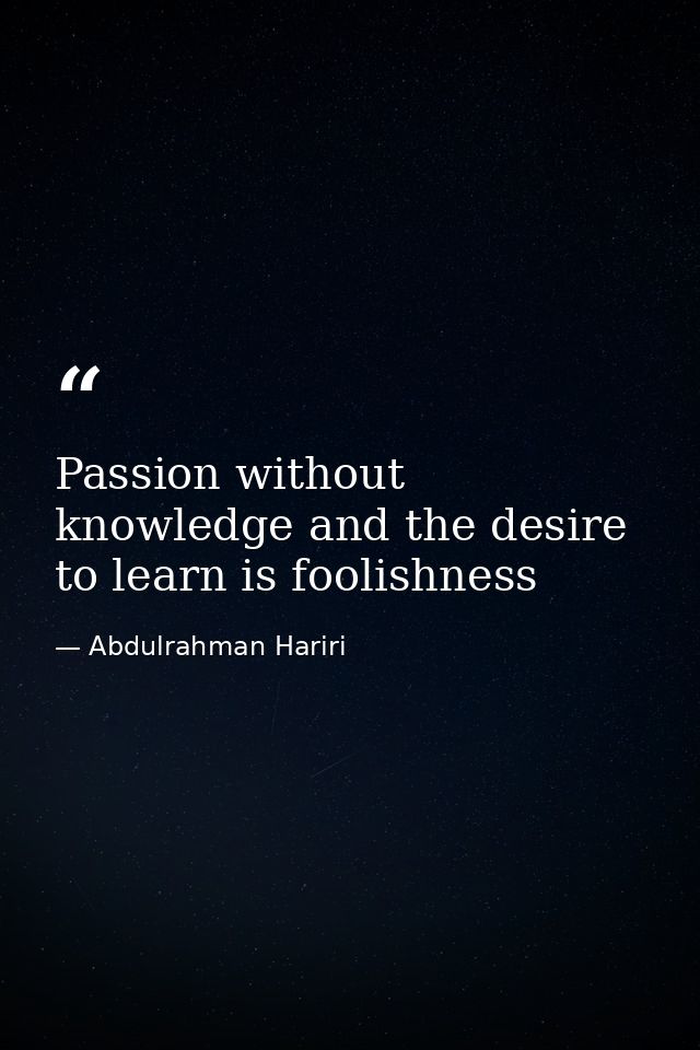 Passion without knowledge and the desire to learn is foolishness — Abdulrahman Hariri