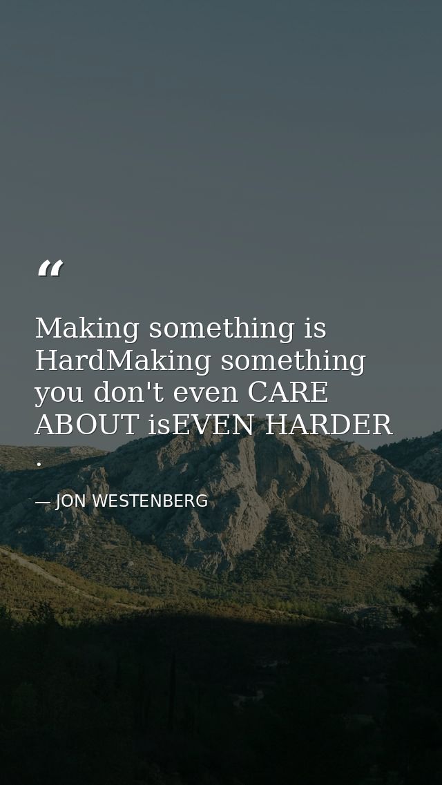 Making something is HardMaking something you don't even CARE ABOUT isEVEN HARDER . — JON WESTENBERG