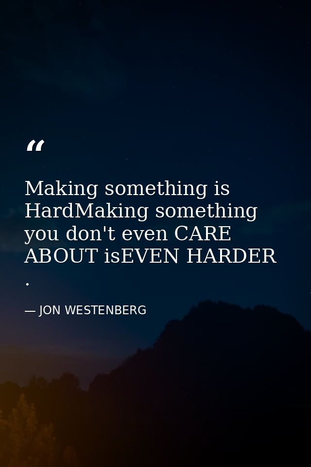 Making something is HardMaking something you don't even CARE ABOUT isEVEN HARDER . — JON WESTENBERG
