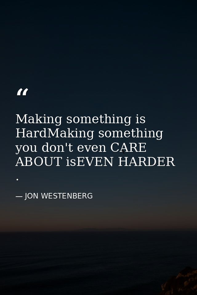 Making something is HardMaking something you don't even CARE ABOUT isEVEN HARDER . — JON WESTENBERG