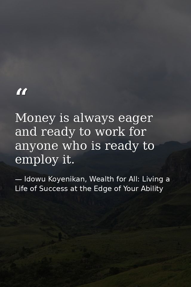 Money is always eager and ready to work for anyone who is ready to employ it. — Idowu Koyenikan, Wealth for All: Living a Life of Success at the Edge of Your Ability