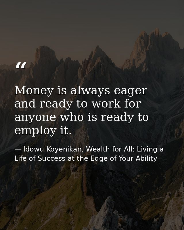 Money is always eager and ready to work for anyone who is ready to employ it. — Idowu Koyenikan, Wealth for All: Living a Life of Success at the Edge of Your Ability