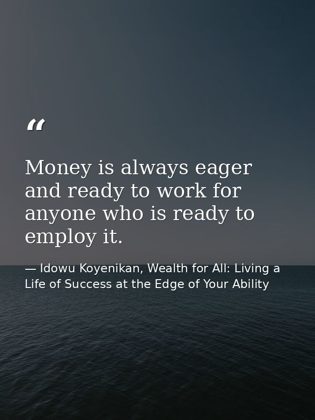 Money is always eager and ready to work for anyone who is ready to employ it. — Idowu Koyenikan, Wealth for All: Living a Life of Success at the Edge of Your Ability