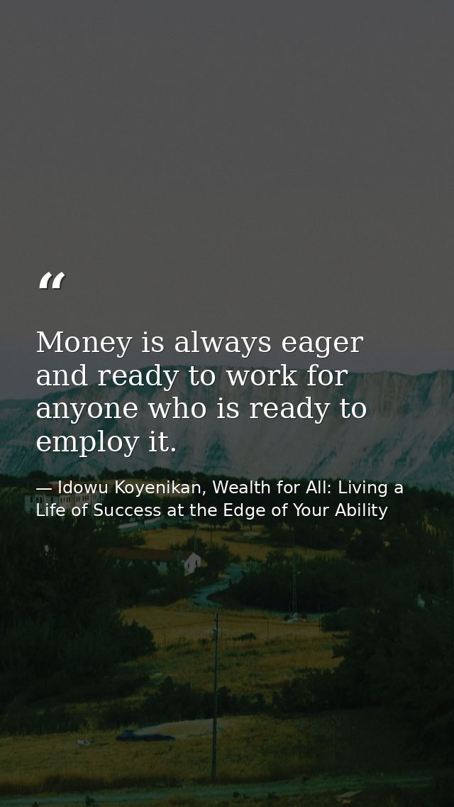 Money is always eager and ready to work for anyone who is ready to employ it. — Idowu Koyenikan, Wealth for All: Living a Life of Success at the Edge of Your Ability