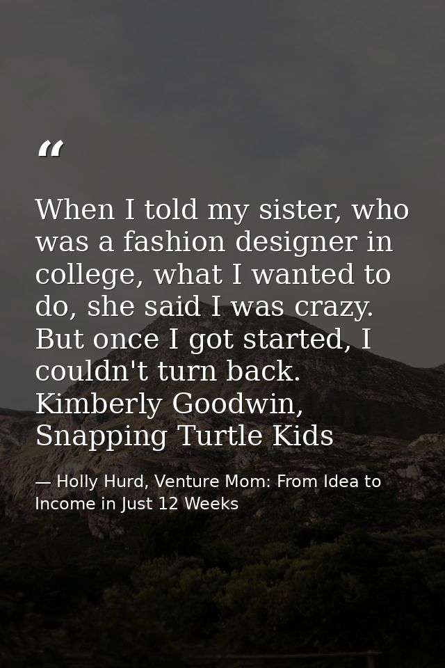 When I told my sister, who was a fashion designer in college, what I wanted to do, she said I was crazy. But once I got  — Holly Hurd, Venture Mom: From Idea to Income in Just 12 Weeks
