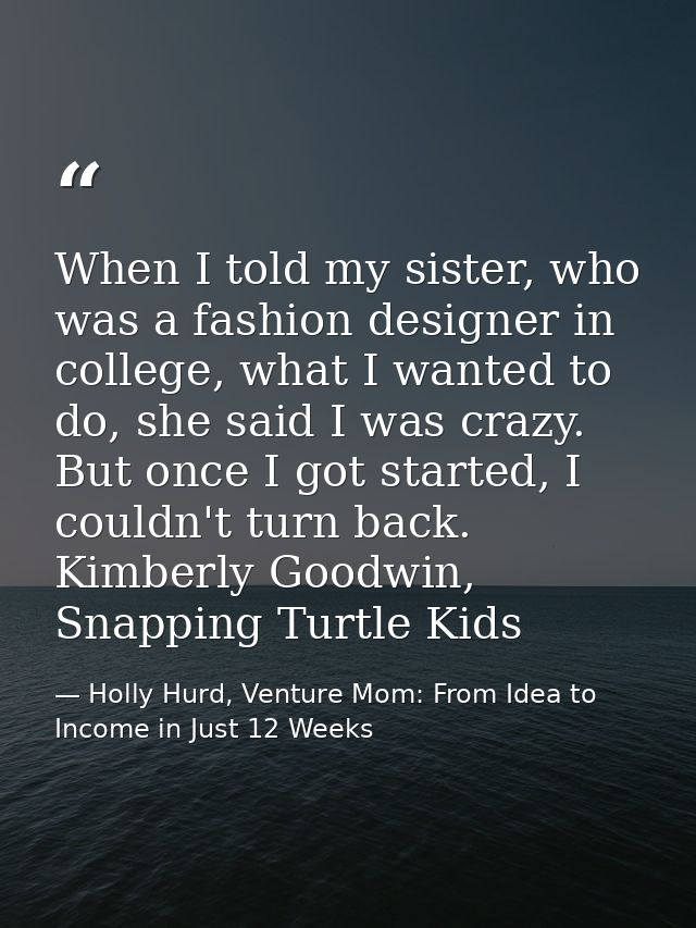 When I told my sister, who was a fashion designer in college, what I wanted to do, she said I was crazy. But once I got  — Holly Hurd, Venture Mom: From Idea to Income in Just 12 Weeks