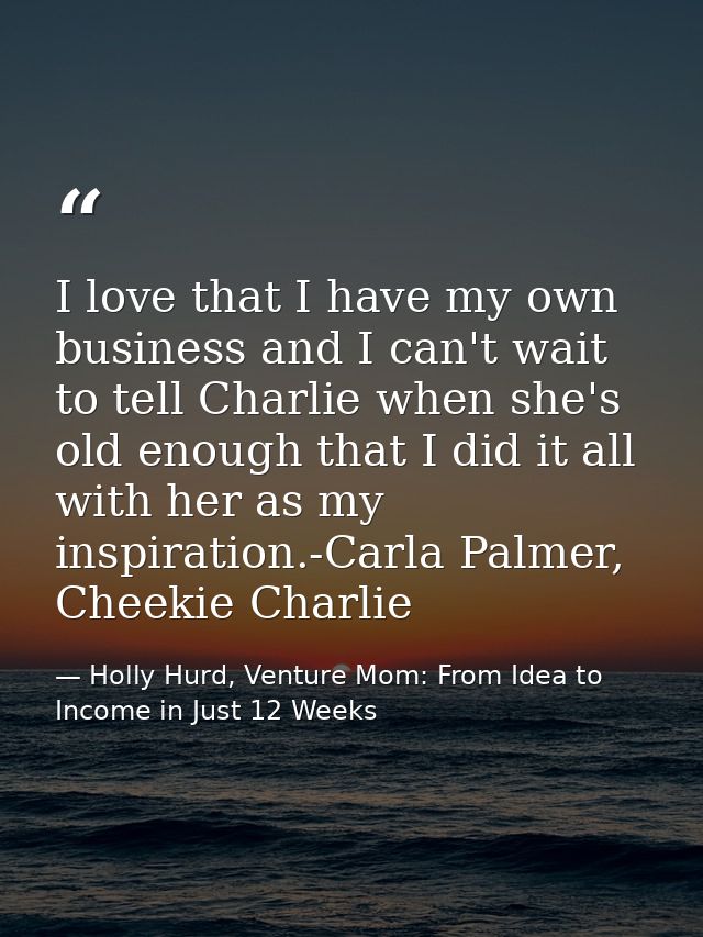 I love that I have my own business and I can't wait to tell Charlie when she's old enough that I did it all with her as  — Holly Hurd, Venture Mom: From Idea to Income in Just 12 Weeks