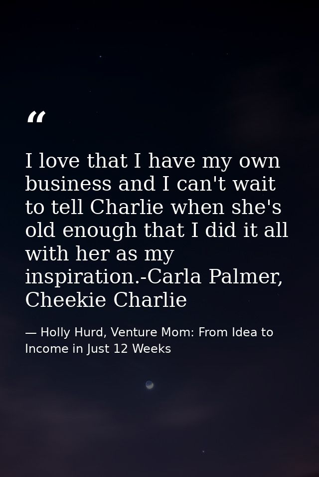 I love that I have my own business and I can't wait to tell Charlie when she's old enough that I did it all with her as  — Holly Hurd, Venture Mom: From Idea to Income in Just 12 Weeks