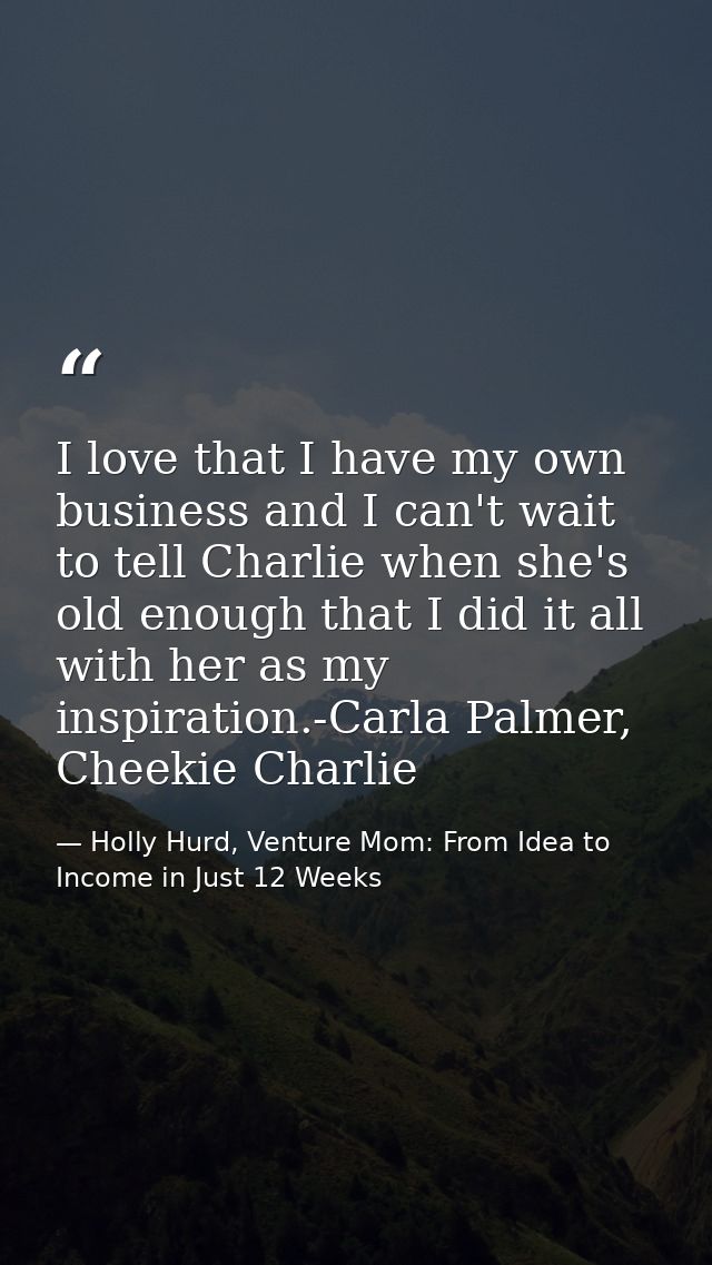 I love that I have my own business and I can't wait to tell Charlie when she's old enough that I did it all with her as  — Holly Hurd, Venture Mom: From Idea to Income in Just 12 Weeks