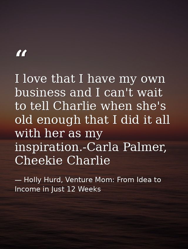 I love that I have my own business and I can't wait to tell Charlie when she's old enough that I did it all with her as  — Holly Hurd, Venture Mom: From Idea to Income in Just 12 Weeks