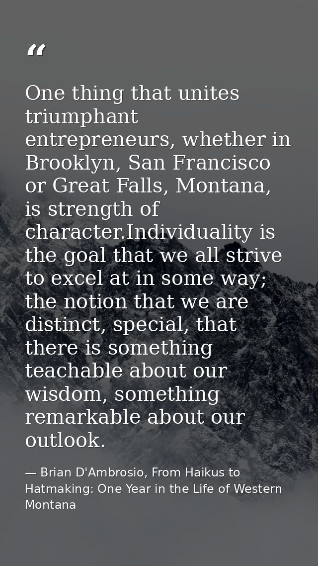 One thing that unites triumphant entrepreneurs, whether in Brooklyn, San Francisco or Great Falls, Montana, is strength  — Brian D'Ambrosio, From Haikus to Hatmaking: One Year in the Life of Western Montana