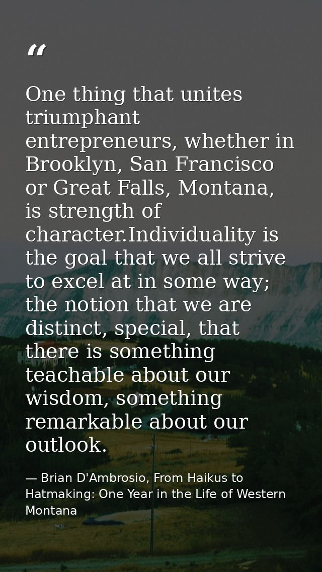 One thing that unites triumphant entrepreneurs, whether in Brooklyn, San Francisco or Great Falls, Montana, is strength  — Brian D'Ambrosio, From Haikus to Hatmaking: One Year in the Life of Western Montana