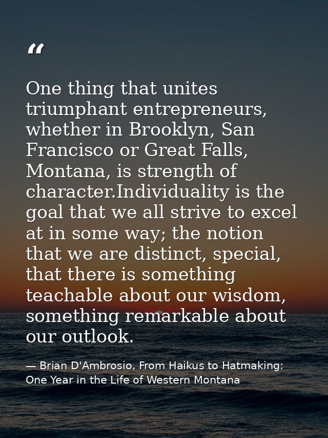 One thing that unites triumphant entrepreneurs, whether in Brooklyn, San Francisco or Great Falls, Montana, is strength  — Brian D'Ambrosio, From Haikus to Hatmaking: One Year in the Life of Western Montana