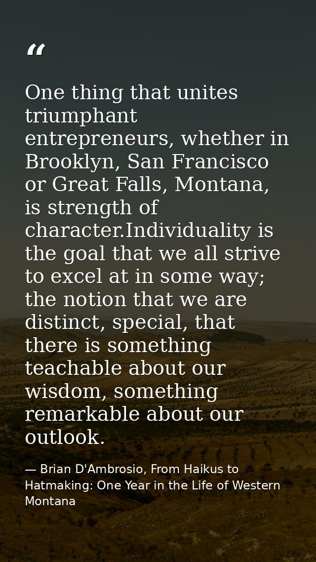 One thing that unites triumphant entrepreneurs, whether in Brooklyn, San Francisco or Great Falls, Montana, is strength  — Brian D'Ambrosio, From Haikus to Hatmaking: One Year in the Life of Western Montana