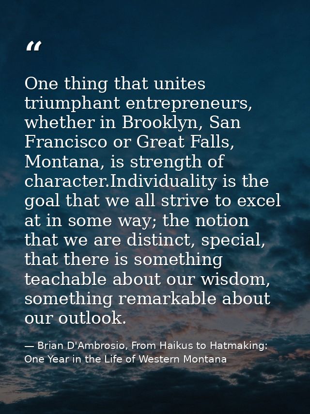 One thing that unites triumphant entrepreneurs, whether in Brooklyn, San Francisco or Great Falls, Montana, is strength  — Brian D'Ambrosio, From Haikus to Hatmaking: One Year in the Life of Western Montana