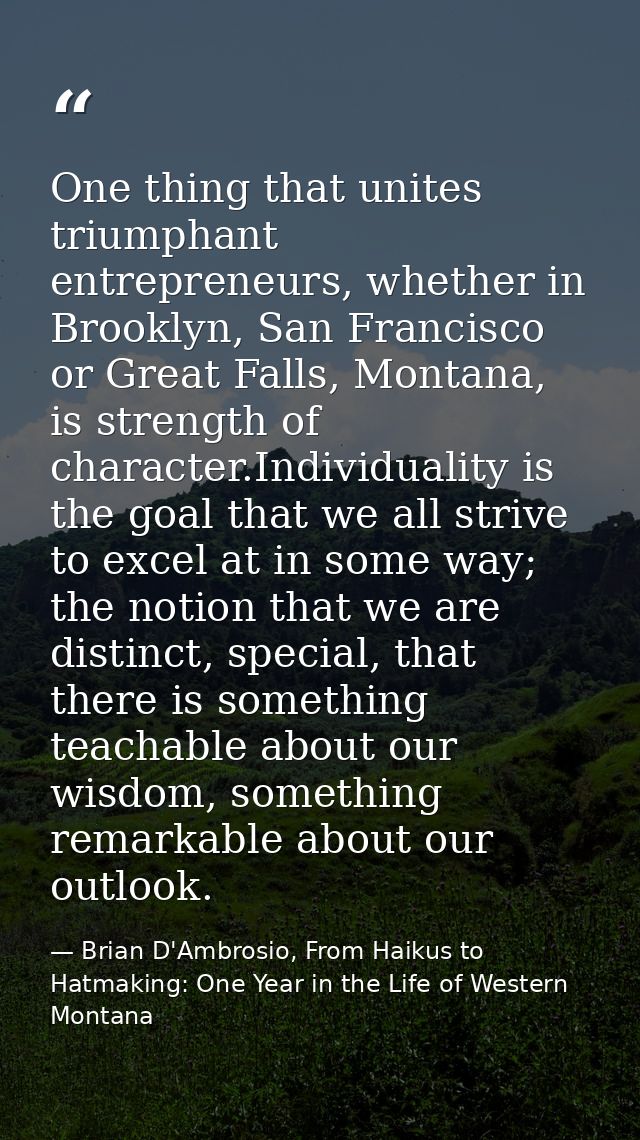 One thing that unites triumphant entrepreneurs, whether in Brooklyn, San Francisco or Great Falls, Montana, is strength  — Brian D'Ambrosio, From Haikus to Hatmaking: One Year in the Life of Western Montana