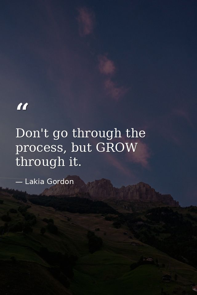 Don't go through the process, but GROW through it. — Lakia Gordon