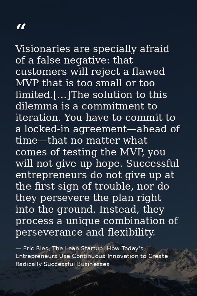 Visionaries are specially afraid of a false negative: that customers will reject a flawed MVP that is too small or too l — Eric Ries, The Lean Startup: How Today's Entrepreneurs Use Continuous Innovation to Create Radically Successful Businesses