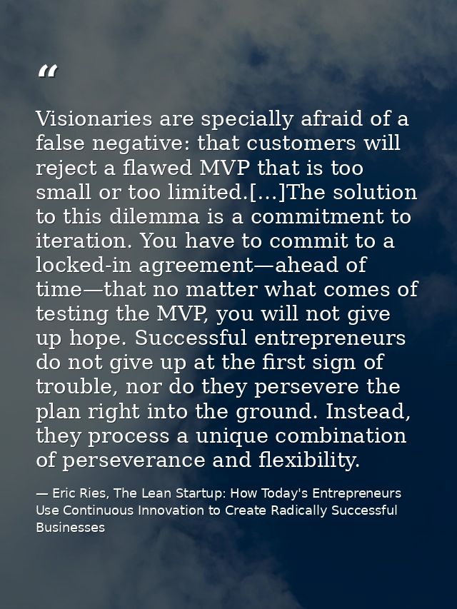 Visionaries are specially afraid of a false negative: that customers will reject a flawed MVP that is too small or too l — Eric Ries, The Lean Startup: How Today's Entrepreneurs Use Continuous Innovation to Create Radically Successful Businesses