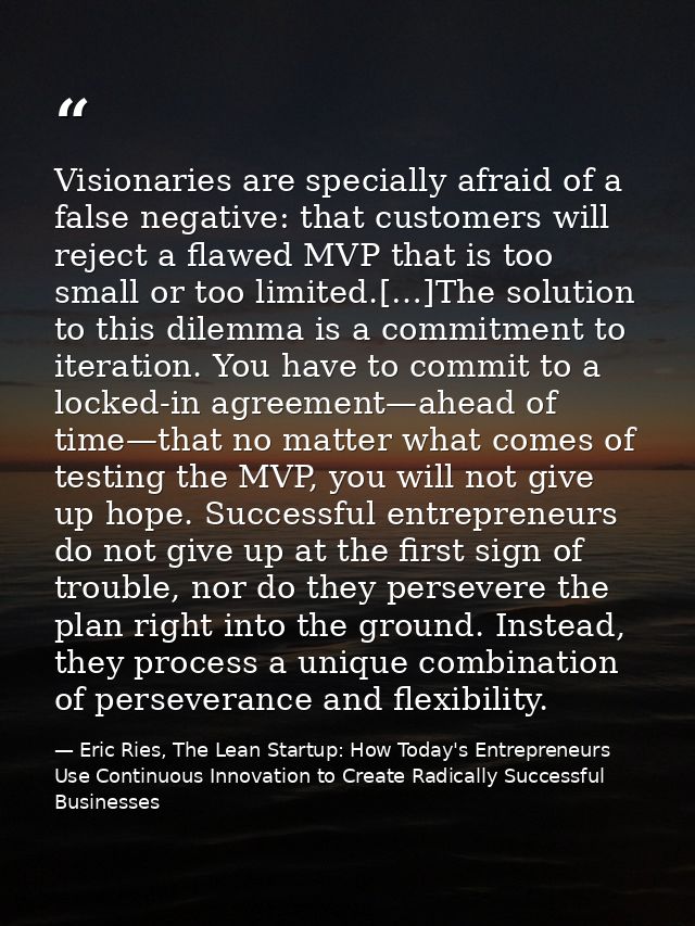Visionaries are specially afraid of a false negative: that customers will reject a flawed MVP that is too small or too l — Eric Ries, The Lean Startup: How Today's Entrepreneurs Use Continuous Innovation to Create Radically Successful Businesses