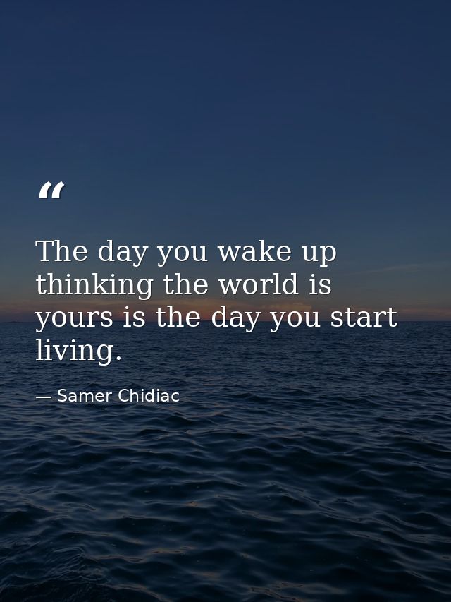 The day you wake up thinking the world is yours is the day you start living. — Samer Chidiac