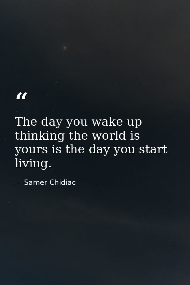 The day you wake up thinking the world is yours is the day you start living. — Samer Chidiac