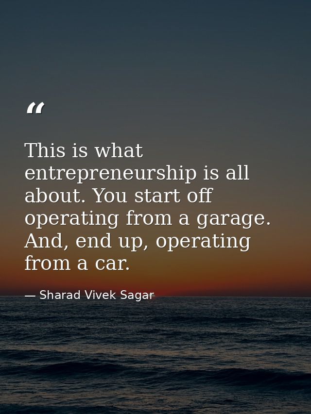 This is what entrepreneurship is all about. You start off operating from a garage. And, end up, operating from a car. — Sharad Vivek Sagar
